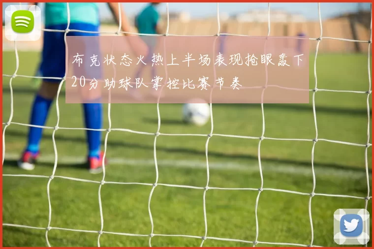 布克状态火热上半场表现抢眼轰下20分助球队掌控比赛节奏