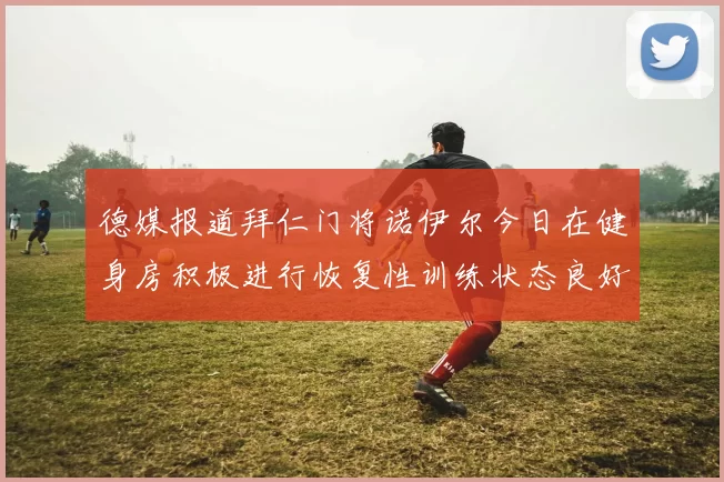 德媒报道拜仁门将诺伊尔今日在健身房积极进行恢复性训练状态良好