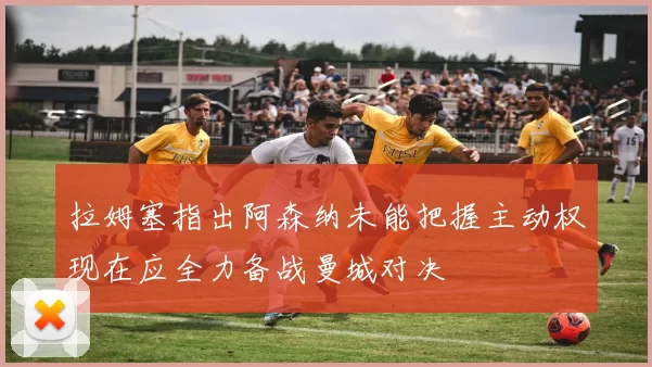 拉姆塞指出阿森纳未能把握主动权现在应全力备战曼城对决