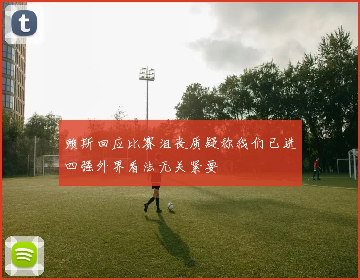 赖斯回应比赛沮丧质疑称我们已进四强外界看法无关紧要