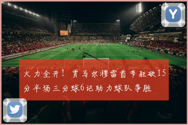 火力全开！贾马尔穆雷首节狂砍15分半场三分球6记助力球队争胜