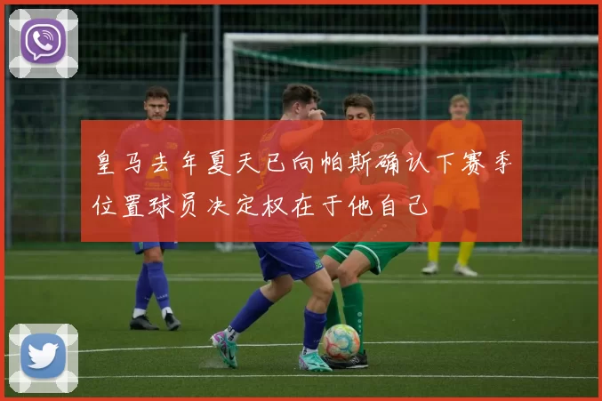 皇马去年夏天已向帕斯确认下赛季位置球员决定权在于他自己