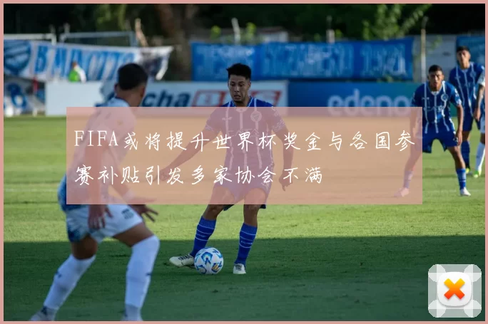 FIFA或将提升世界杯奖金与各国参赛补贴引发多家协会不满