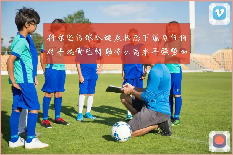 科尔坚信球队健康状态下能与任何对手抗衡巴特勒将以高水平强势回归