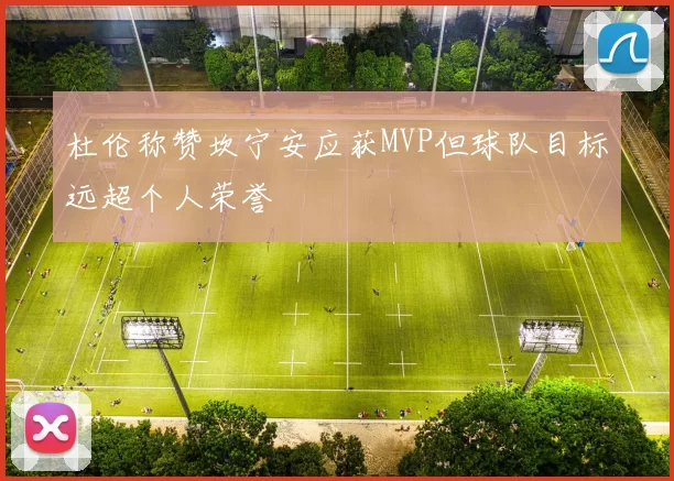 杜伦称赞坎宁安应获MVP但球队目标远超个人荣誉