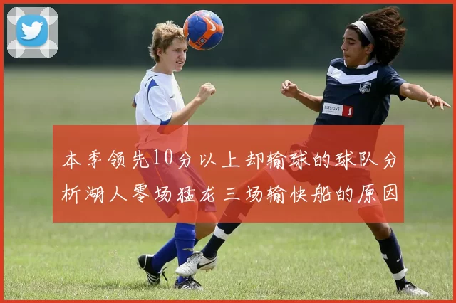 本季领先10分以上却输球的球队分析湖人零场猛龙三场输快船的原因