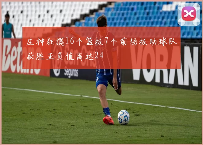 庄神狂揽16个篮板7个前场板助球队获胜正负值高达24