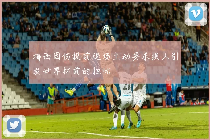 梅西因伤提前退场主动要求换人引发世界杯前的担忧