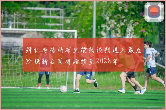 拜仁与格纳布里续约谈判进入最后阶段新合同将延续至2028年