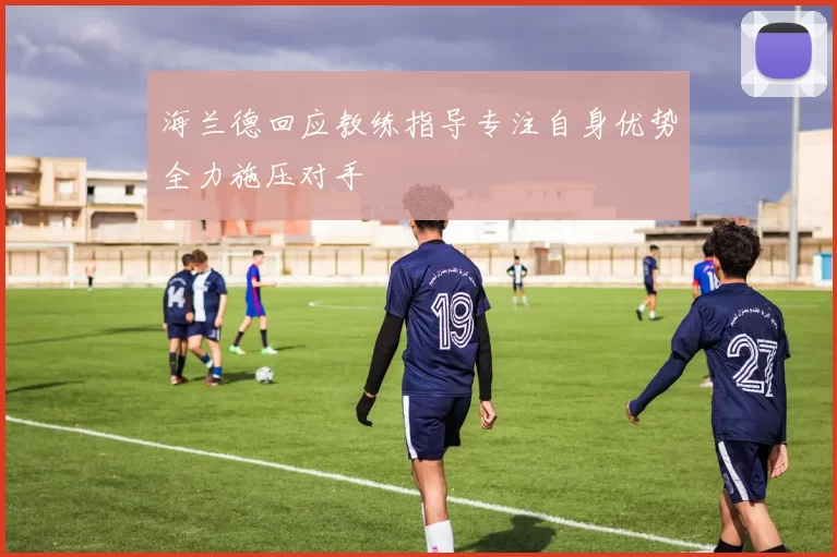 海兰德回应教练指导专注自身优势全力施压对手